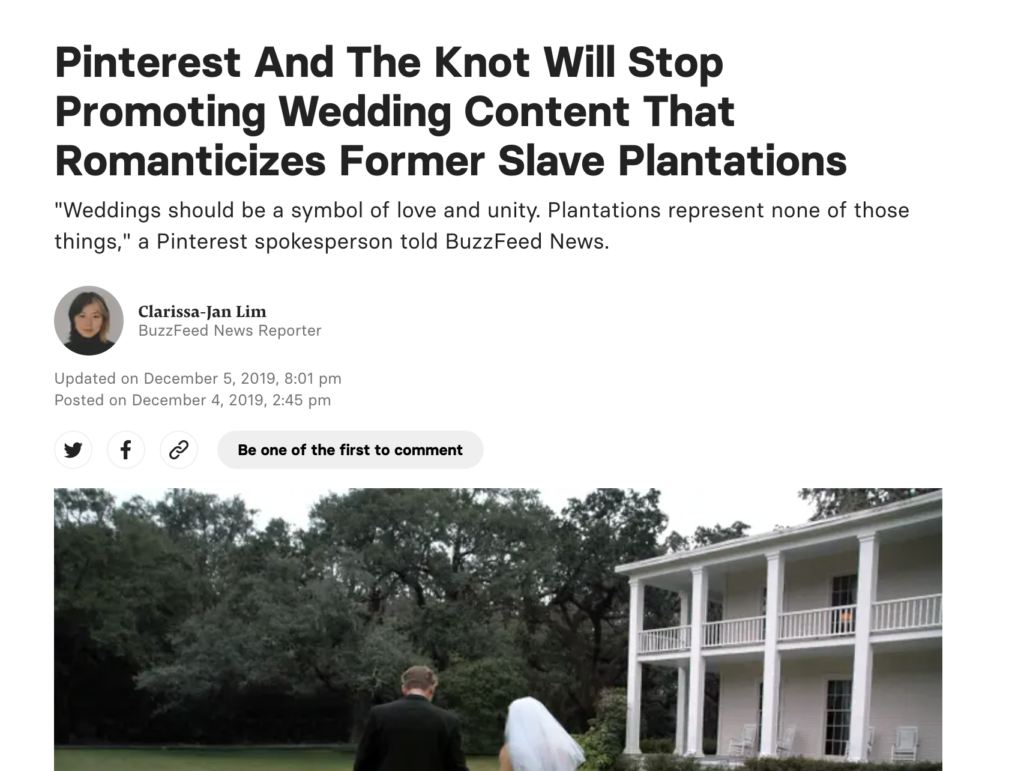 Screengrab of Buzzfeed Article by Clarissa-Jan Lim published December 2019. Headline: Pinterest And The Knot Will Stop Promoting Wedding Content That Romanticizes Former Slave Plantations. Subheading; "Weddings should be a symbol of love and unity. Plantations represent none of those things," a Pinterest spokeperson told Buzzfeed News. Image of bride and groom on a former plantation